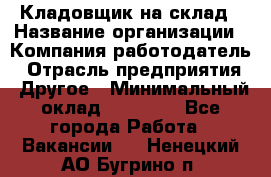 Кладовщик на склад › Название организации ­ Компания-работодатель › Отрасль предприятия ­ Другое › Минимальный оклад ­ 26 000 - Все города Работа » Вакансии   . Ненецкий АО,Бугрино п.